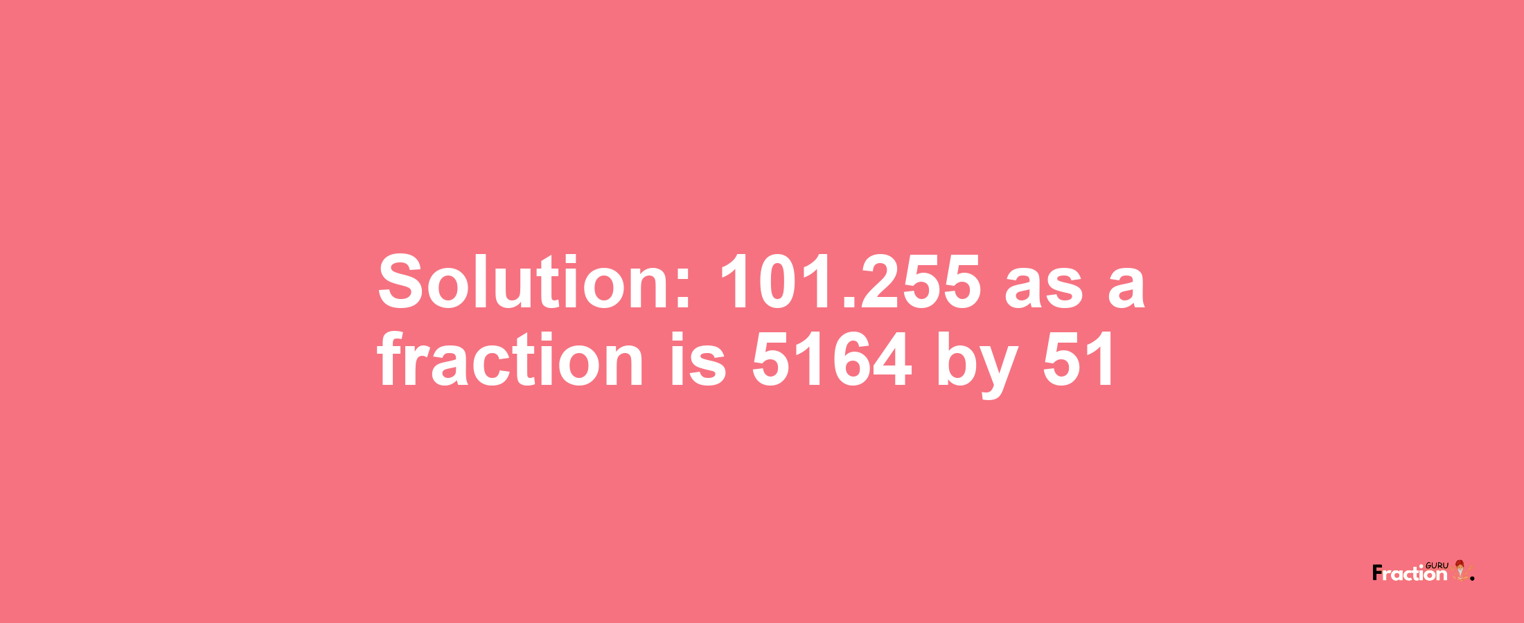 Solution:101.255 as a fraction is 5164/51